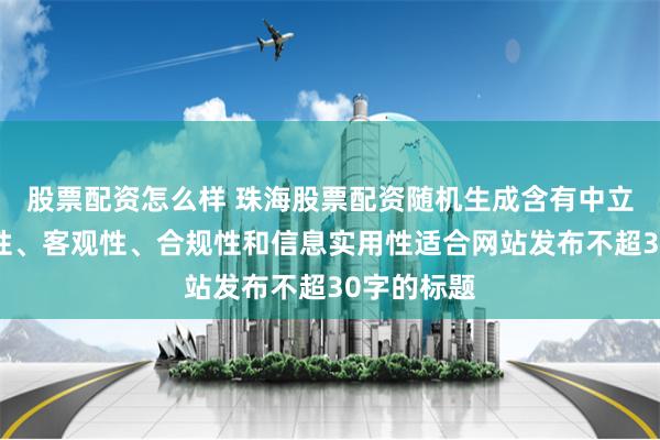 股票配资怎么样 珠海股票配资随机生成含有中立性、权威性、客观