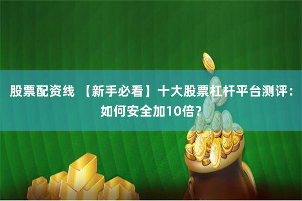股票配资线 【新手必看】十大股票杠杆平台测评：如何安全加10