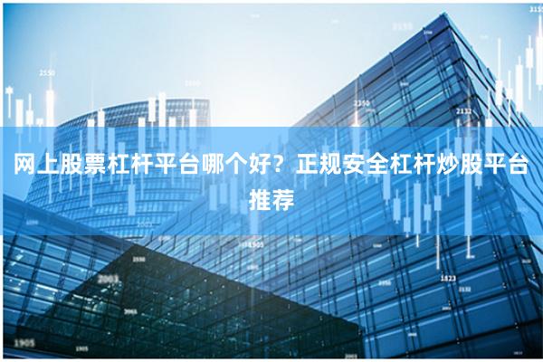 网上股票杠杆平台哪个好?正规安全杠杆炒股平台推荐