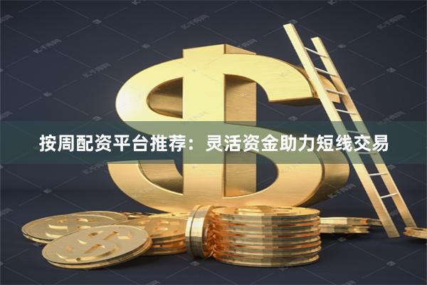 按周配资平台推荐：灵活资金助力短线交易