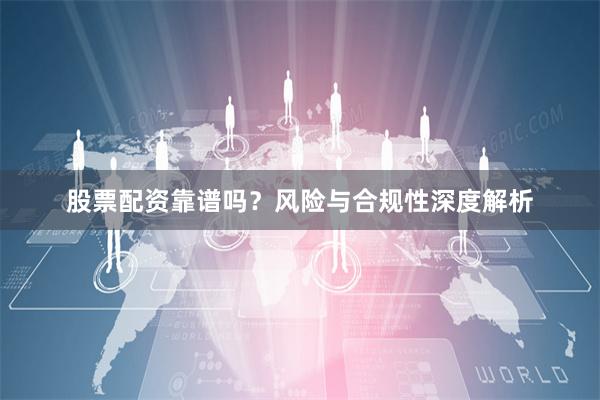 股票配资靠谱吗？风险与合规性深度解析