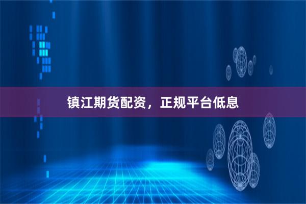 镇江期货配资，正规平台低息