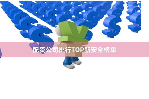 配资公司排行TOP新安全榜单