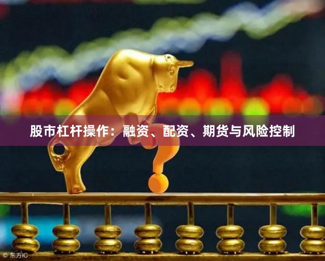 股市杠杆操作：融资、配资、期货与风险控制