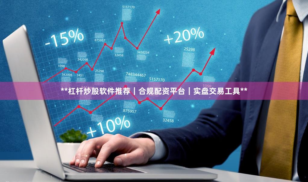 **杠杆炒股软件推荐｜合规配资平台｜实盘交易工具**