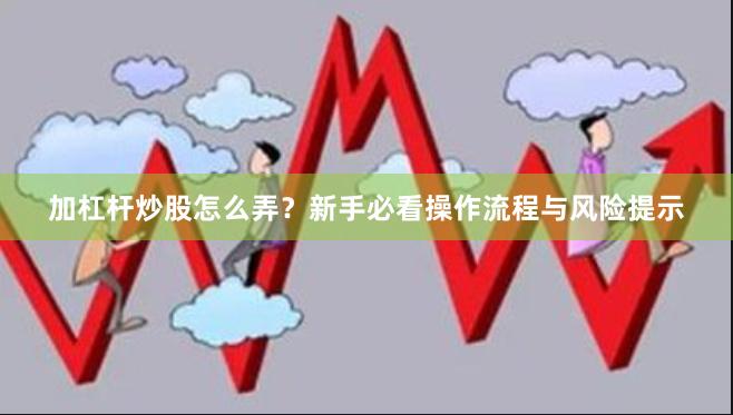 加杠杆炒股怎么弄？新手必看操作流程与风险提示