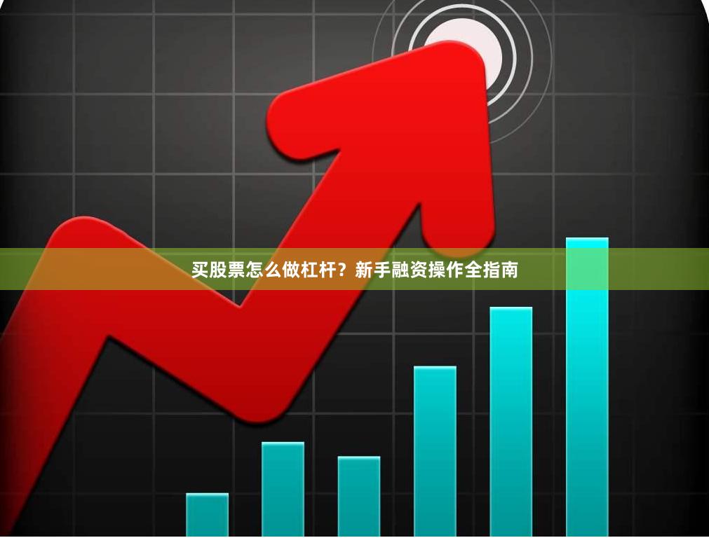 买股票怎么做杠杆？新手融资操作全指南