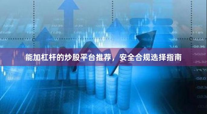 能加杠杆的炒股平台推荐，安全合规选择指南