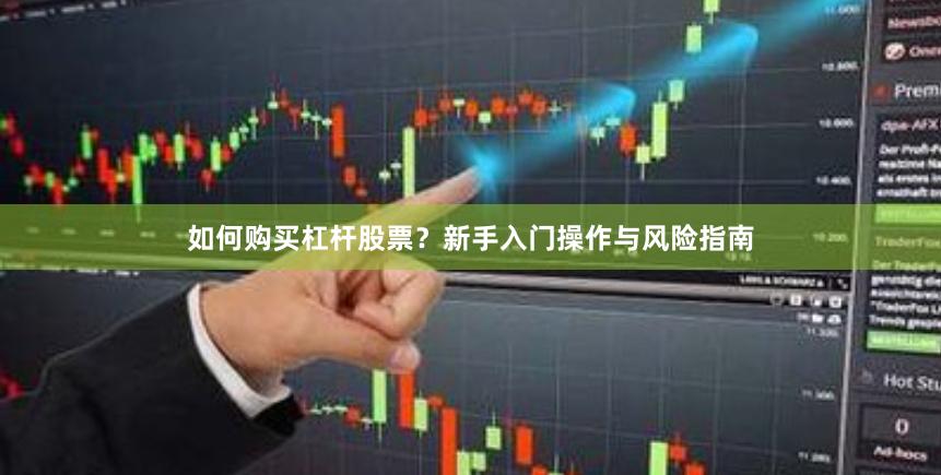 如何购买杠杆股票？新手入门操作与风险指南