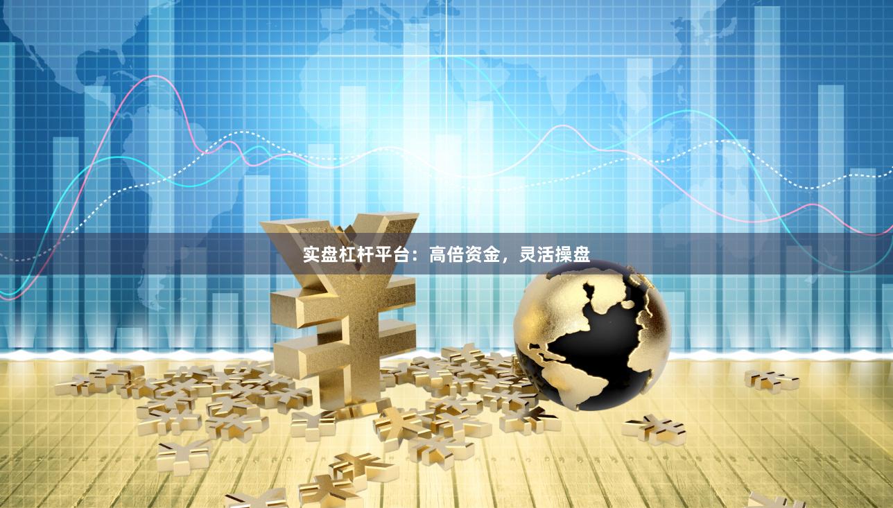 实盘杠杆平台：高倍资金，灵活操盘