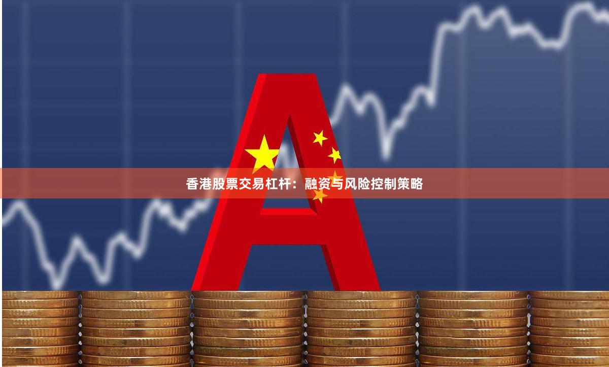 香港股票交易杠杆：融资与风险控制策略