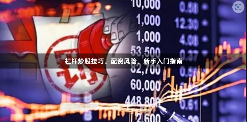 杠杆炒股技巧、配资风险、新手入门指南