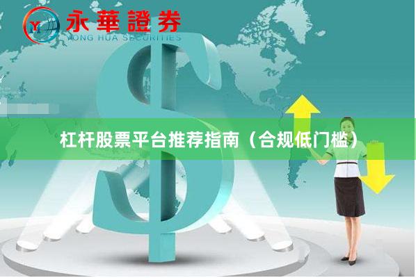 杠杆股票平台推荐指南（合规低门槛）