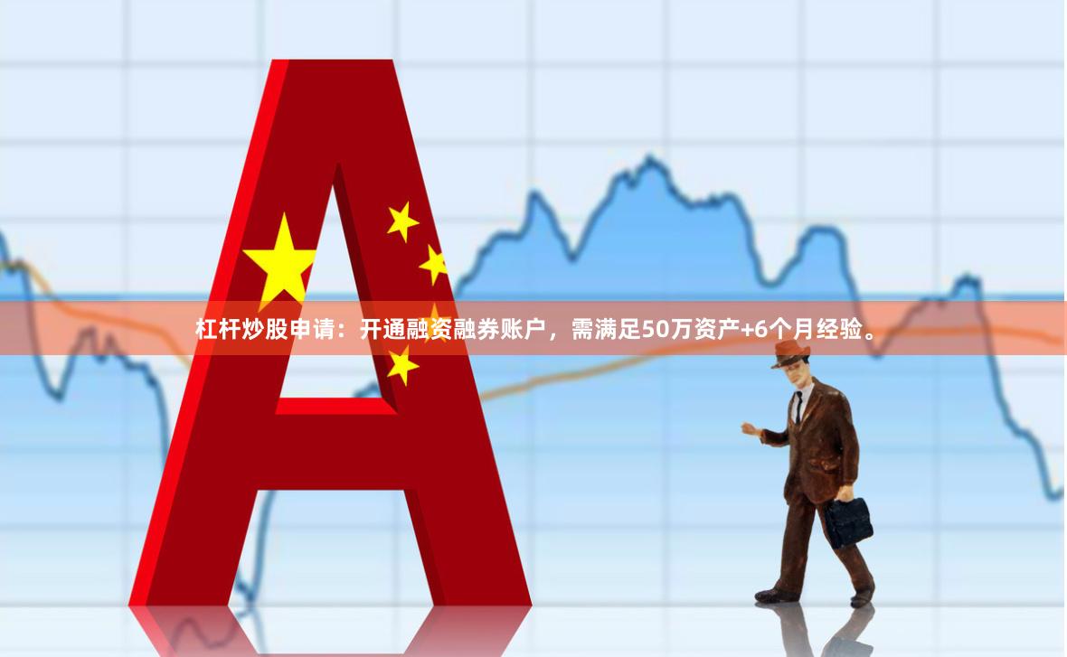 杠杆炒股申请：开通融资融券账户，需满足50万资产+6个月经验。