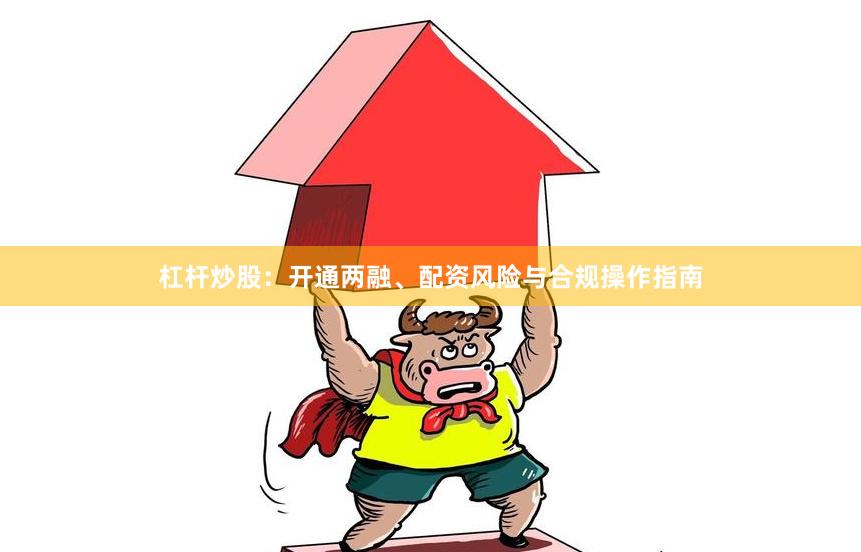 杠杆炒股：开通两融、配资风险与合规操作指南