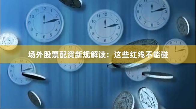 场外股票配资新规解读：这些红线不能碰