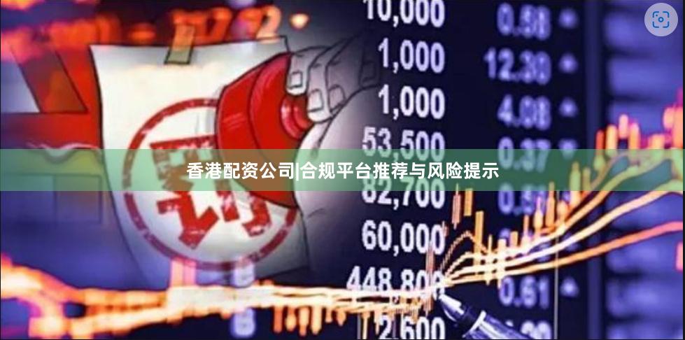 香港配资公司|合规平台推荐与风险提示