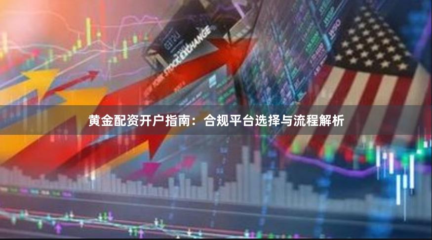 黄金配资开户指南:合规平台选择与流程解析