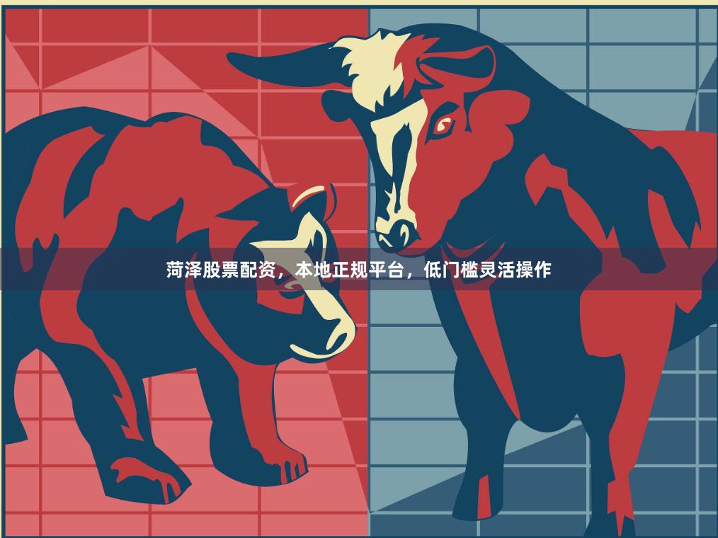 菏泽股票配资，本地正规平台，低门槛灵活操作