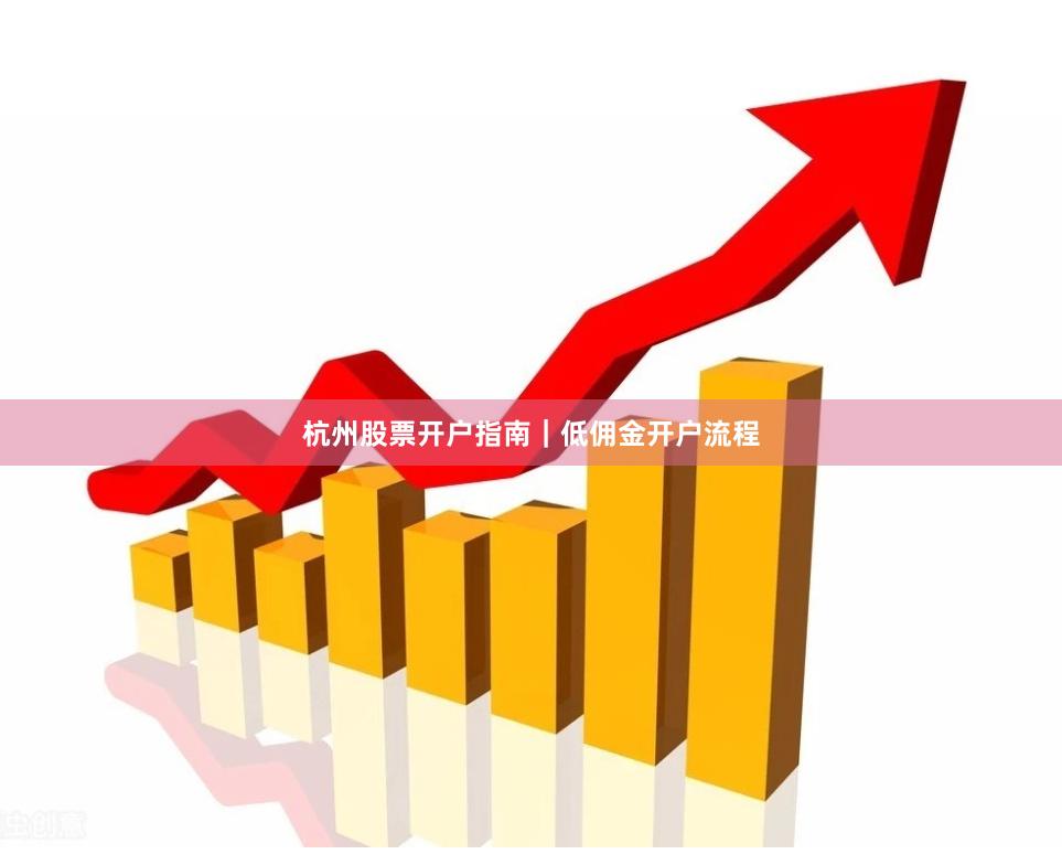 杭州股票开户指南｜低佣金开户流程