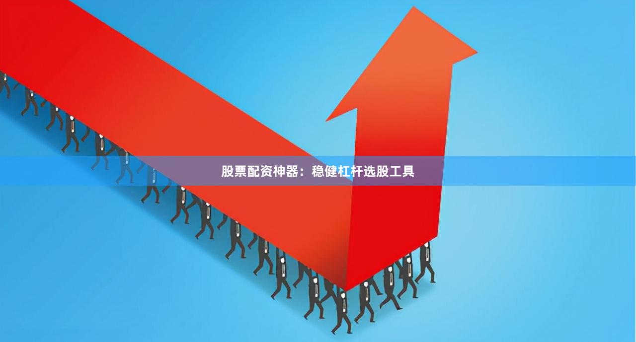 股票配资神器：稳健杠杆选股工具