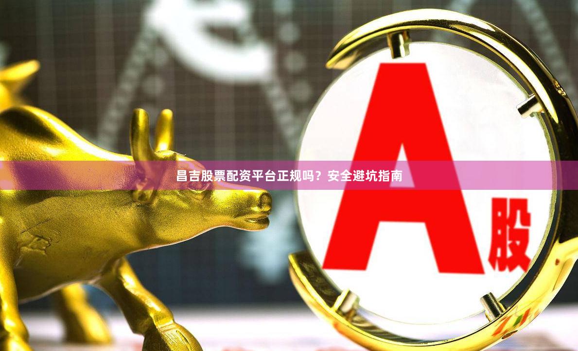 昌吉股票配资平台正规吗？安全避坑指南