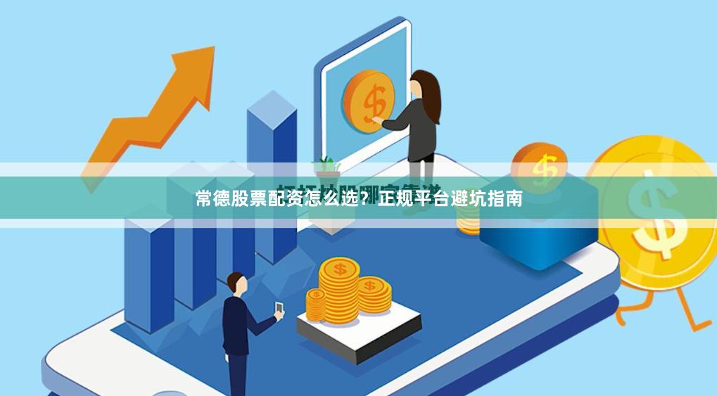 常德股票配资怎么选？正规平台避坑指南