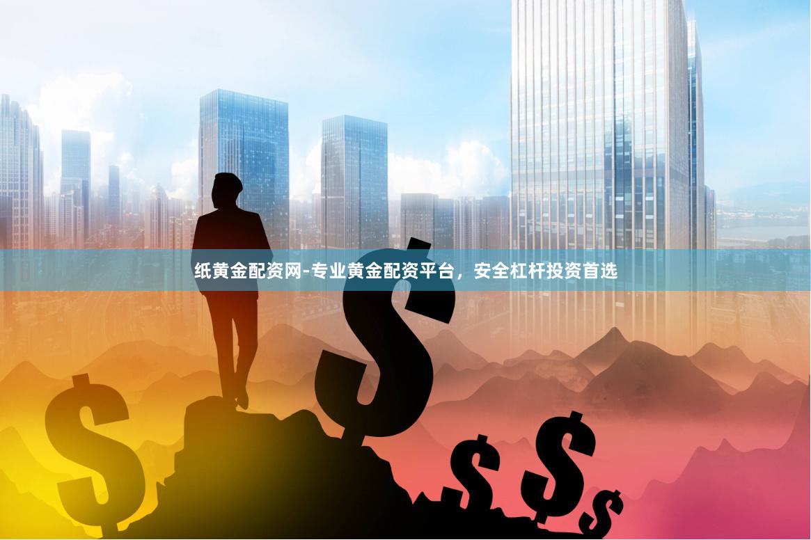纸黄金配资网-专业黄金配资平台，安全杠杆投资首选