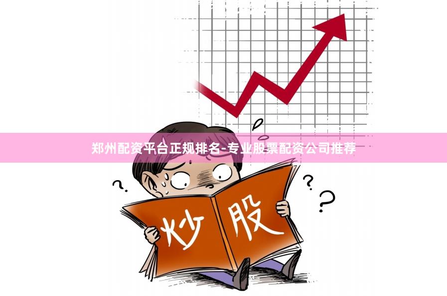 郑州配资平台正规排名-专业股票配资公司推荐