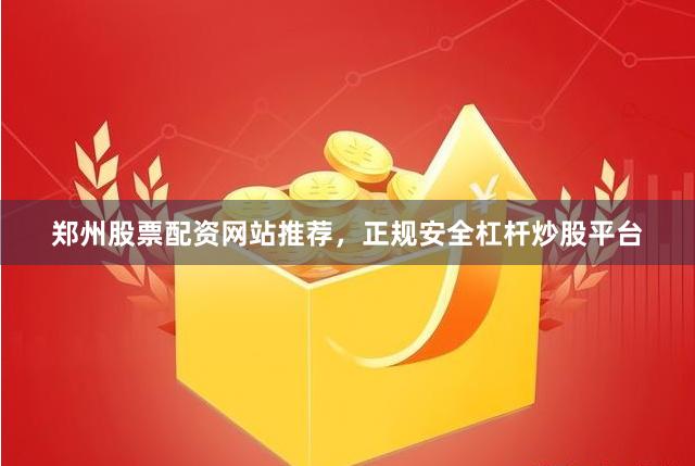 郑州股票配资网站推荐，正规安全杠杆炒股平台