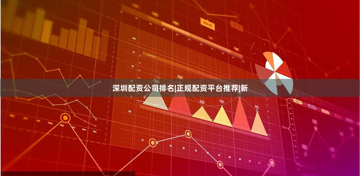 深圳配资公司排名|正规配资平台推荐|新