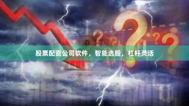 股票配资公司软件，智能选股，杠杆灵活