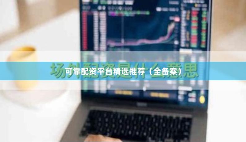 可靠配资平台精选推荐（全备案）