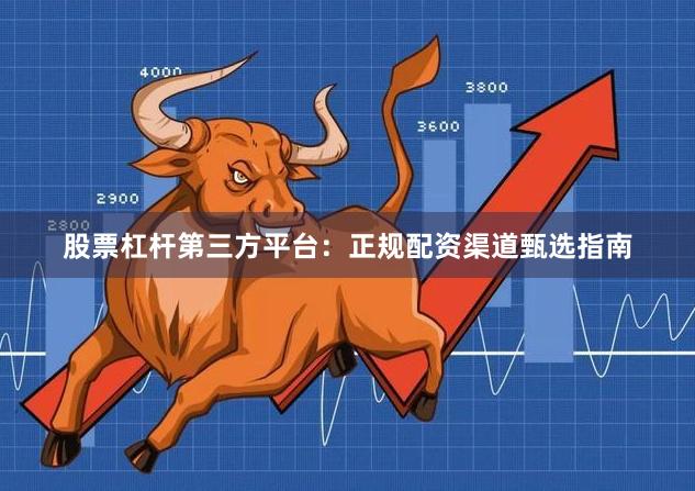 股票杠杆第三方平台：正规配资渠道甄选指南