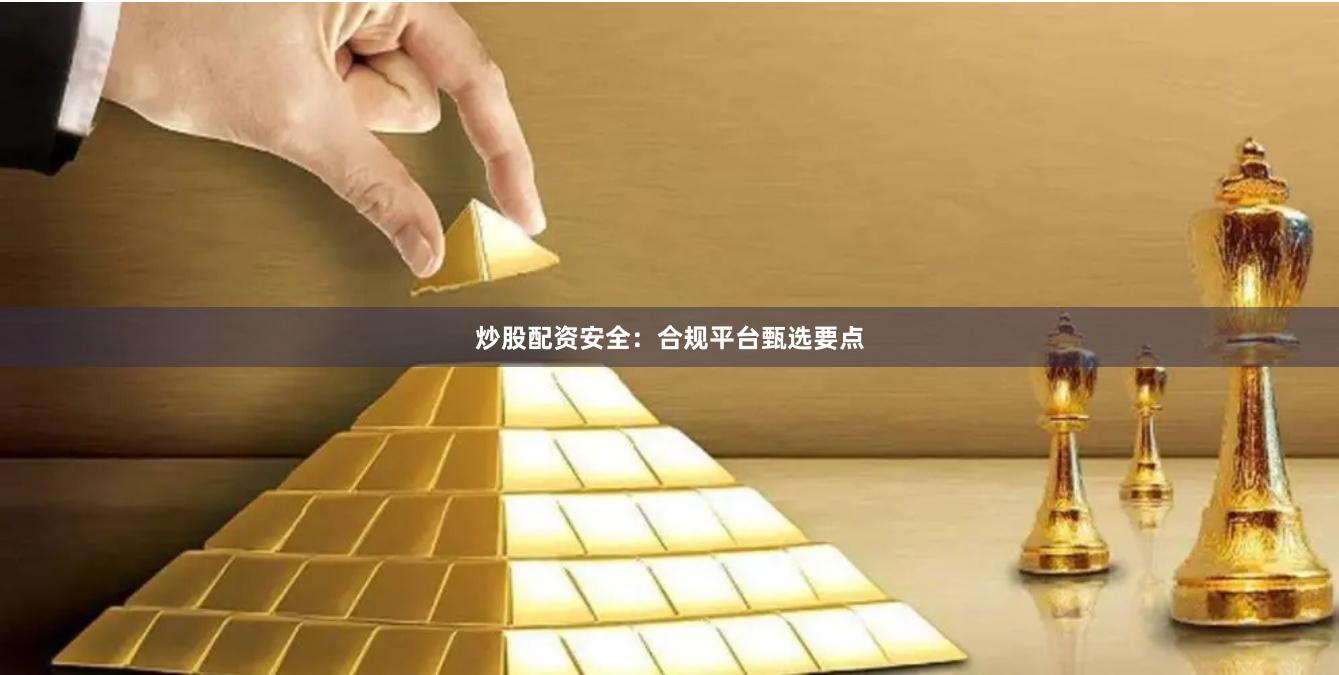 炒股配资安全：合规平台甄选要点