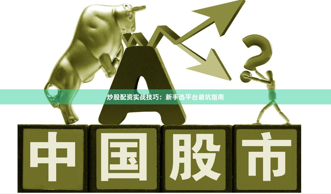 炒股配资实战技巧：新手选平台避坑指南