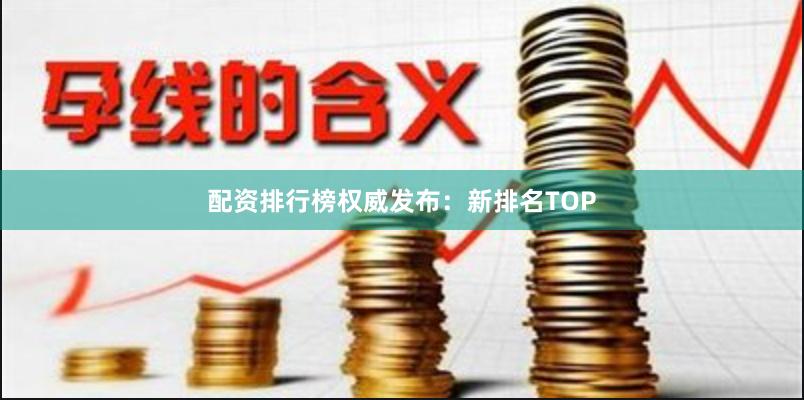 配资排行榜权威发布：新排名TOP