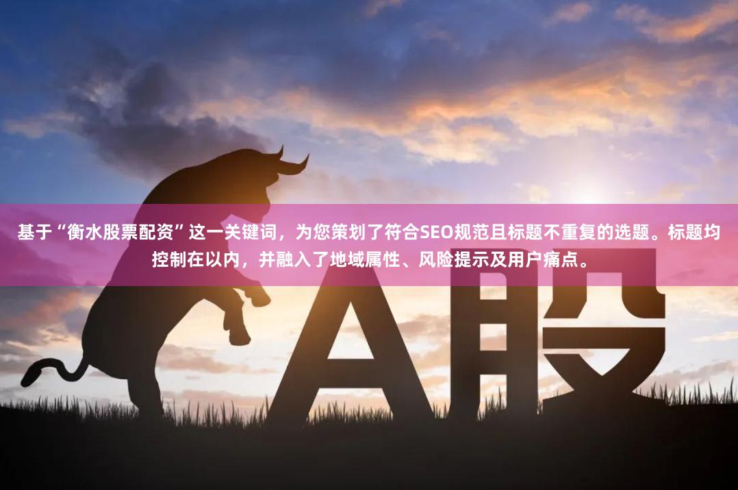 基于“衡水股票配资”这一关键词，为您策划了符合SEO规范且标题不重复的选题。标题均控制在以内，并融入了地域属性、风险提示及用户痛点。