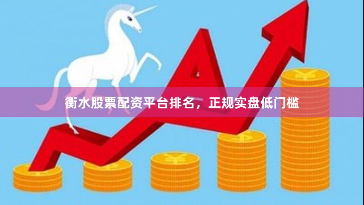 衡水股票配资平台排名，正规实盘低门槛