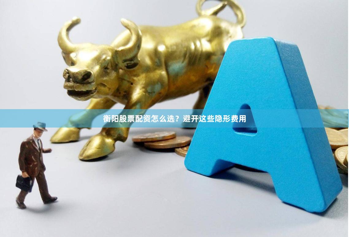 衡阳股票配资怎么选？避开这些隐形费用