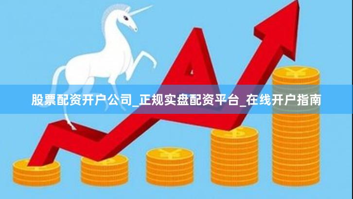 股票配资开户公司_正规实盘配资平台_在线开户指南