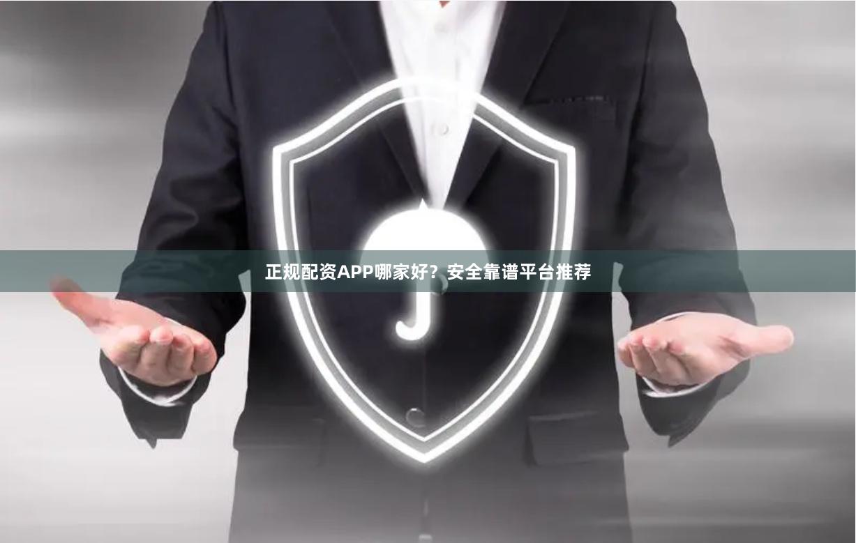 正规配资APP哪家好？安全靠谱平台推荐
