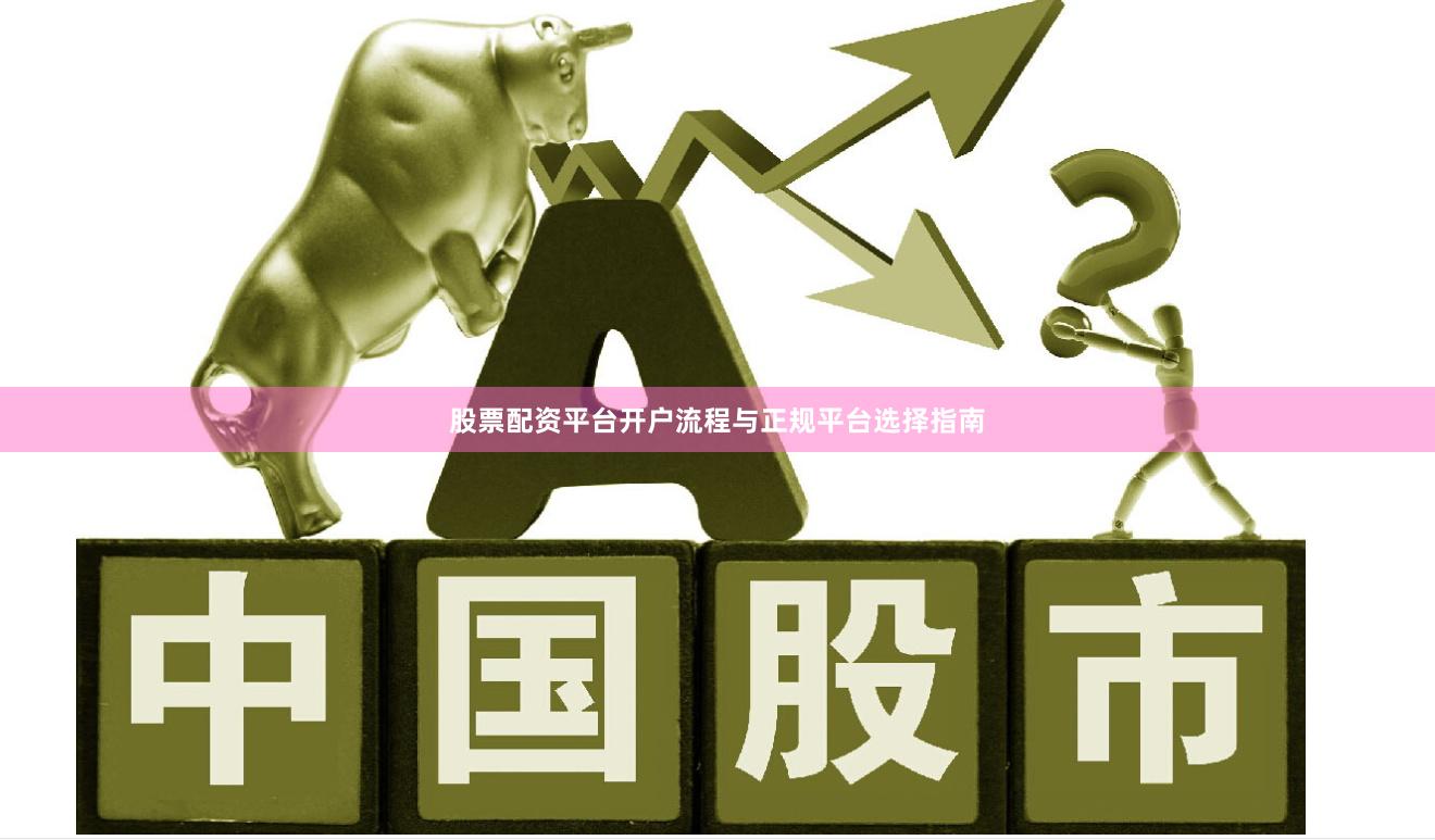 股票配资平台开户流程与正规平台选择指南