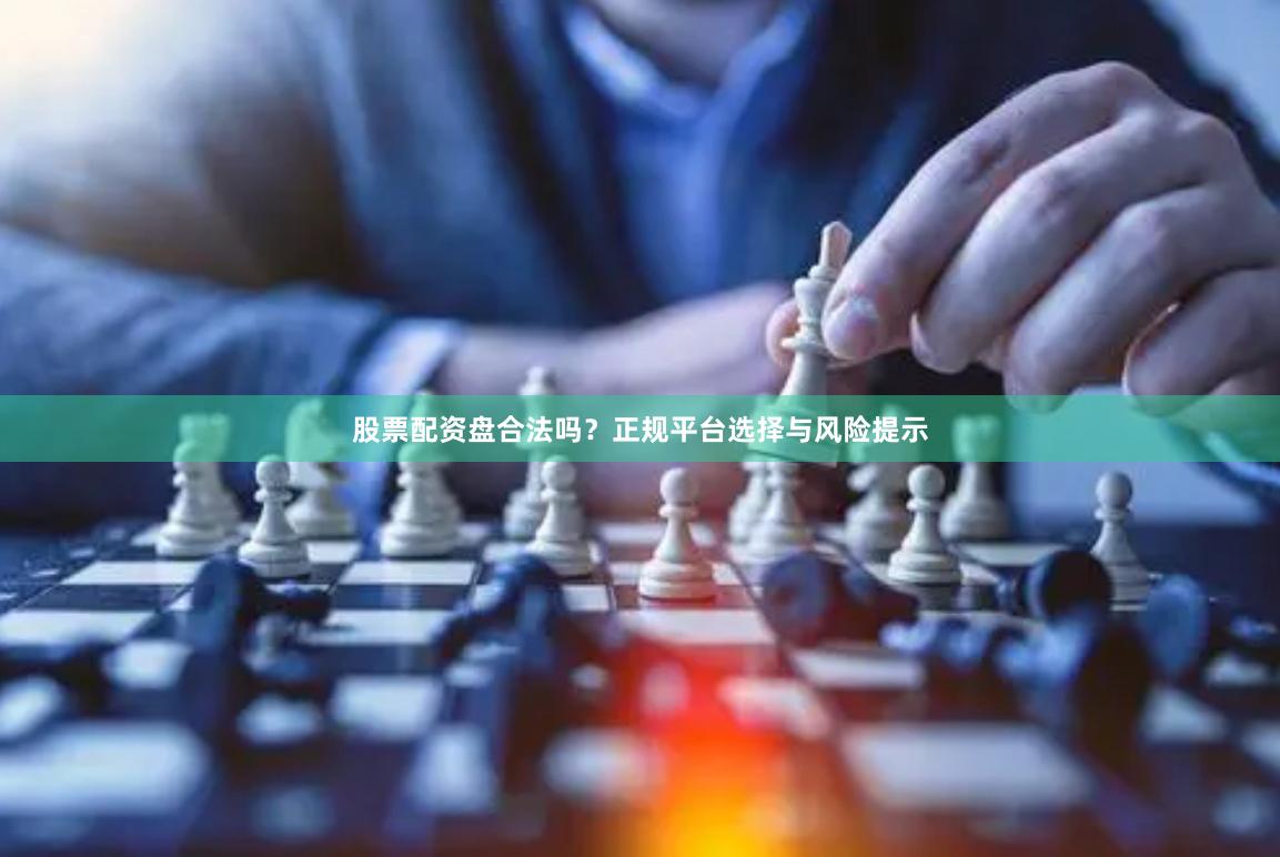 股票配资盘合法吗？正规平台选择与风险提示